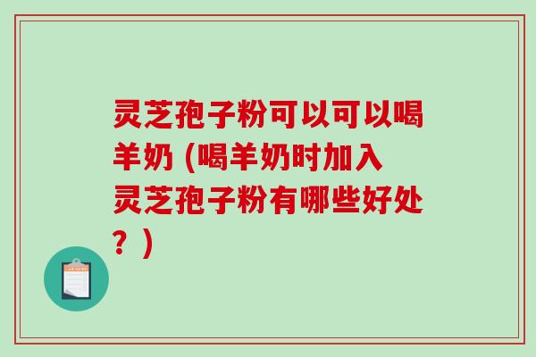 灵芝孢子粉可以可以喝羊奶 (喝羊奶时加入灵芝孢子粉有哪些好处?)-第1张图片-破壁灵芝孢子粉研究指南 灵芝孢子粉可以可以喝羊奶 (喝羊奶时加入灵芝孢子粉有哪些好处?)-第1张图片-破壁灵芝孢子粉研究指南