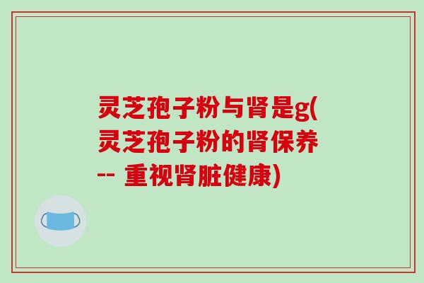 灵芝孢子粉与肾是g(灵芝孢子粉的肾保养 -- 重视肾脏健康)-第1张图片-破壁灵芝孢子粉研究指南 灵芝孢子粉与肾是g(灵芝孢子粉的肾保养 -- 重视肾脏健康)-第1张图片-破壁灵芝孢子粉研究指南