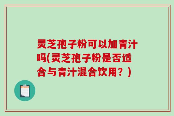 灵芝孢子粉可以加青汁吗(灵芝孢子粉是否适合与青汁混合饮用?)-第1张图片-破壁灵芝孢子粉研究指南 灵芝孢子粉可以加青汁吗(灵芝孢子粉是否适合与青汁混合饮用?)-第1张图片-破壁灵芝孢子粉研究指南
