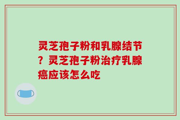灵芝孢子粉和乳腺结节?灵芝孢子粉治疗乳腺癌应该怎么吃-第1张图片-破壁灵芝孢子粉研究指南 灵芝孢子粉和乳腺结节?灵芝孢子粉治疗乳腺癌应该怎么吃-第1张图片-破壁灵芝孢子粉研究指南