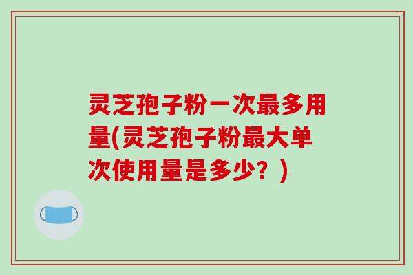 灵芝孢子粉一次最多用量(灵芝孢子粉最大单次使用量是多少?)-第1张图片-破壁灵芝孢子粉研究指南 灵芝孢子粉一次最多用量(灵芝孢子粉最大单次使用量是多少?)-第1张图片-破壁灵芝孢子粉研究指南