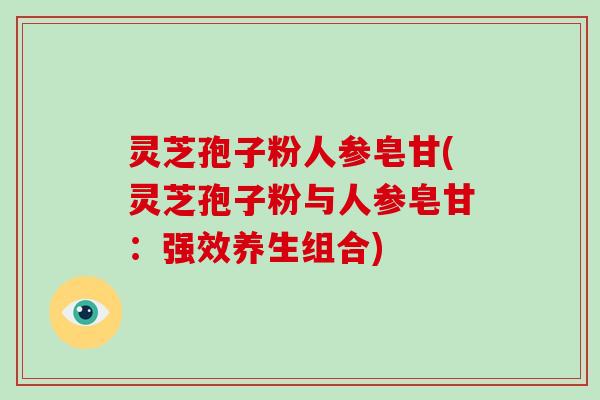灵芝孢子粉人参皂甘(灵芝孢子粉与人参皂甘:强效养生组合)-第1张图片-破壁灵芝孢子粉研究指南 灵芝孢子粉人参皂甘(灵芝孢子粉与人参皂甘:强效养生组合)-第1张图片-破壁灵芝孢子粉研究指南