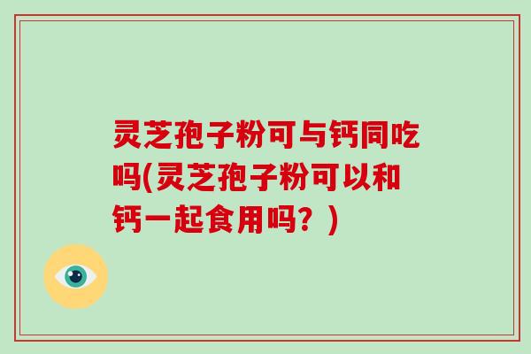 灵芝孢子粉可与钙同吃吗(灵芝孢子粉可以和钙一起食用吗?)-第1张图片-破壁灵芝孢子粉研究指南 灵芝孢子粉可与钙同吃吗(灵芝孢子粉可以和钙一起食用吗?)-第1张图片-破壁灵芝孢子粉研究指南