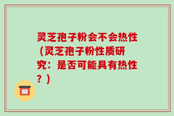灵芝孢子粉会不会热性 (灵芝孢子粉性质研究：是否可能具有热性？)-第1张图片-破壁灵芝孢子粉研究指南