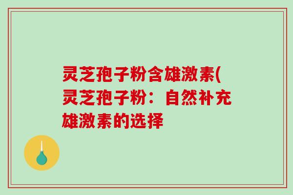 灵芝孢子粉含雄激素(灵芝孢子粉:自然补充雄激素的选择-第1张图片-破壁灵芝孢子粉研究指南 灵芝孢子粉含雄激素(灵芝孢子粉:自然补充雄激素的选择-第1张图片-破壁灵芝孢子粉研究指南