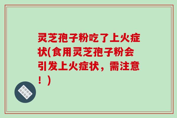 灵芝孢子粉吃了上火症状(食用灵芝孢子粉会引发上火症状,需注意!)-第1张图片-破壁灵芝孢子粉研究指南 灵芝孢子粉吃了上火症状(食用灵芝孢子粉会引发上火症状,需注意!)-第1张图片-破壁灵芝孢子粉研究指南