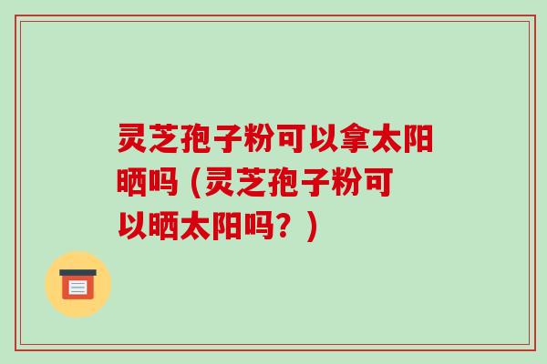 灵芝孢子粉可以拿太阳晒吗 (灵芝孢子粉可以晒太阳吗?)-第1张图片-破壁灵芝孢子粉研究指南 灵芝孢子粉可以拿太阳晒吗 (灵芝孢子粉可以晒太阳吗?)-第1张图片-破壁灵芝孢子粉研究指南