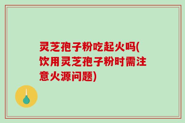灵芝孢子粉吃起火吗(饮用灵芝孢子粉时需注意火源问题)-第1张图片-破壁灵芝孢子粉研究指南 灵芝孢子粉吃起火吗(饮用灵芝孢子粉时需注意火源问题)-第1张图片-破壁灵芝孢子粉研究指南
