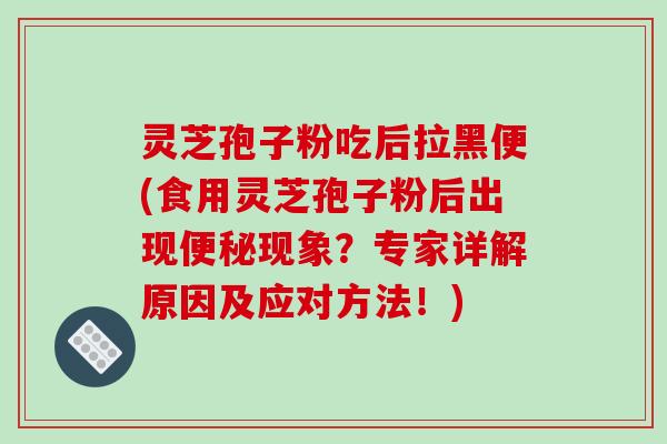 灵芝孢子粉吃后拉黑便(食用灵芝孢子粉后出现便秘现象?专家详解原因及应对方法!)-第1张图片-破壁灵芝孢子粉研究指南 灵芝孢子粉吃后拉黑便(食用灵芝孢子粉后出现便秘现象?专家详解原因及应对方法!)-第1张图片-破壁灵芝孢子粉研究指南