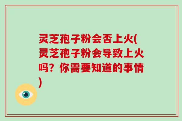 灵芝孢子粉会否上火(灵芝孢子粉会导致上火吗?你需要知道的事情)-第1张图片-破壁灵芝孢子粉研究指南 灵芝孢子粉会否上火(灵芝孢子粉会导致上火吗?你需要知道的事情)-第1张图片-破壁灵芝孢子粉研究指南