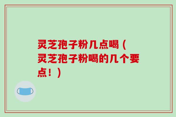 灵芝孢子粉几点喝 (灵芝孢子粉喝的几个要点！)-第1张图片-破壁灵芝孢子粉研究指南