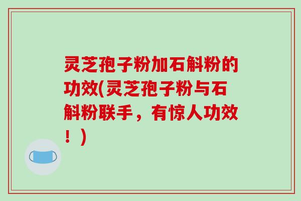 灵芝孢子粉加石斛粉的功效(灵芝孢子粉与石斛粉联手,有惊人功效!)-第1张图片-破壁灵芝孢子粉研究指南 灵芝孢子粉加石斛粉的功效(灵芝孢子粉与石斛粉联手,有惊人功效!)-第1张图片-破壁灵芝孢子粉研究指南