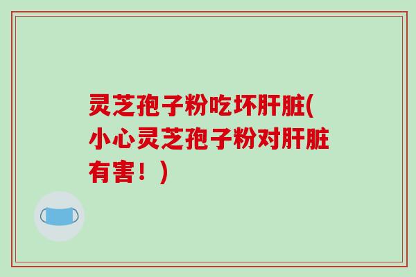 灵芝孢子粉吃坏肝脏(小心灵芝孢子粉对肝脏有害！)-第1张图片-破壁灵芝孢子粉研究指南
