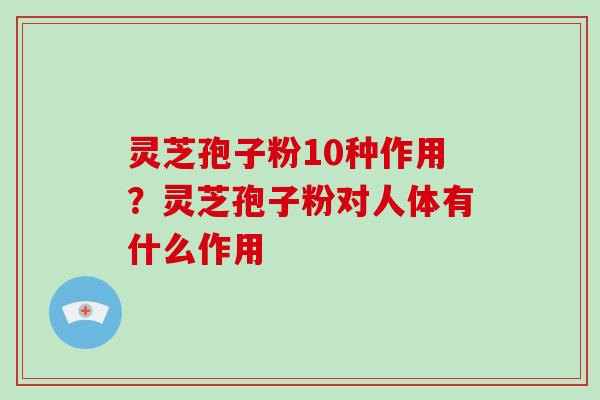 灵芝孢子粉10种作用？灵芝孢子粉对人体有什么作用-第1张图片-破壁灵芝孢子粉研究指南