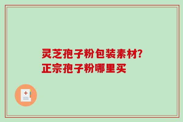 灵芝孢子粉包装素材?正宗孢子粉哪里买-第1张图片-破壁灵芝孢子粉研究指南 灵芝孢子粉包装素材?正宗孢子粉哪里买-第1张图片-破壁灵芝孢子粉研究指南