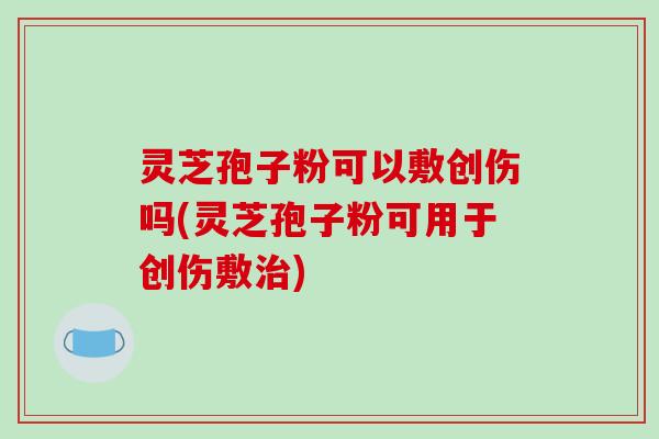 灵芝孢子粉可以敷创伤吗(灵芝孢子粉可用于创伤敷治)-第1张图片-破壁灵芝孢子粉研究指南 灵芝孢子粉可以敷创伤吗(灵芝孢子粉可用于创伤敷治)-第1张图片-破壁灵芝孢子粉研究指南