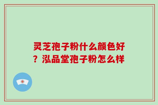灵芝孢子粉什么颜色好?泓品堂孢子粉怎么样-第1张图片-破壁灵芝孢子粉研究指南 灵芝孢子粉什么颜色好?泓品堂孢子粉怎么样-第1张图片-破壁灵芝孢子粉研究指南