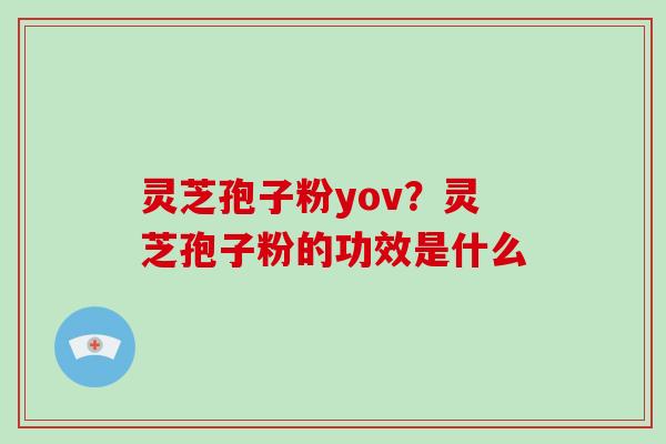 灵芝孢子粉yov?灵芝孢子粉的功效是什么-第1张图片-破壁灵芝孢子粉研究指南 灵芝孢子粉yov?灵芝孢子粉的功效是什么-第1张图片-破壁灵芝孢子粉研究指南