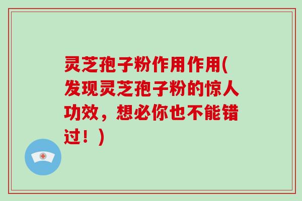 灵芝孢子粉作用作用(发现灵芝孢子粉的惊人功效,想必你也不能错过!)-第1张图片-破壁灵芝孢子粉研究指南 灵芝孢子粉作用作用(发现灵芝孢子粉的惊人功效,想必你也不能错过!)-第1张图片-破壁灵芝孢子粉研究指南