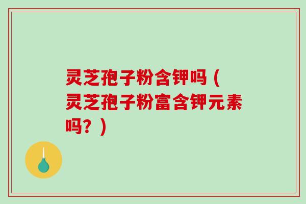 灵芝孢子粉含钾吗 (灵芝孢子粉富含钾元素吗?)-第1张图片-破壁灵芝孢子粉研究指南 灵芝孢子粉含钾吗 (灵芝孢子粉富含钾元素吗?)-第1张图片-破壁灵芝孢子粉研究指南