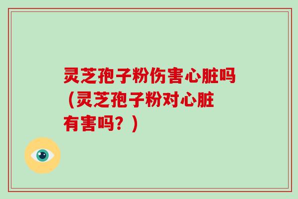 灵芝孢子粉伤害心脏吗 (灵芝孢子粉对心脏有害吗？)-第1张图片-破壁灵芝孢子粉研究指南