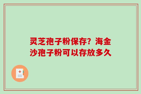 灵芝孢子粉保存?海金沙孢子粉可以存放多久-第1张图片-破壁灵芝孢子粉研究指南 灵芝孢子粉保存?海金沙孢子粉可以存放多久-第1张图片-破壁灵芝孢子粉研究指南