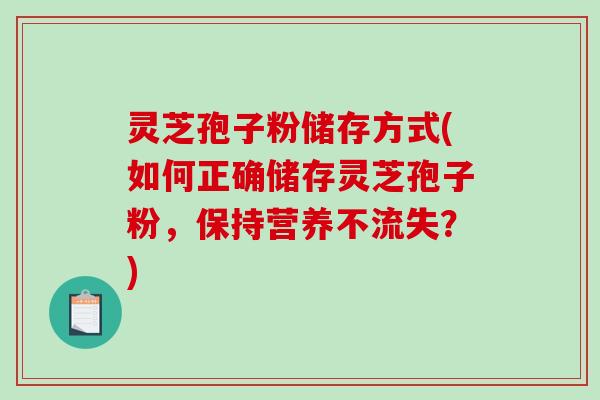 灵芝孢子粉储存方式(如何正确储存灵芝孢子粉，保持营养不流失？)-第1张图片-破壁灵芝孢子粉研究指南
