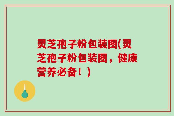 灵芝孢子粉包装图(灵芝孢子粉包装图,健康营养必备!)-第1张图片-破壁灵芝孢子粉研究指南 灵芝孢子粉包装图(灵芝孢子粉包装图,健康营养必备!)-第1张图片-破壁灵芝孢子粉研究指南