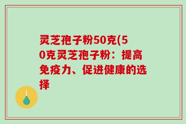 灵芝孢子粉50克(50克灵芝孢子粉：提高免疫力、促进健康的选择-第1张图片-破壁灵芝孢子粉研究指南
