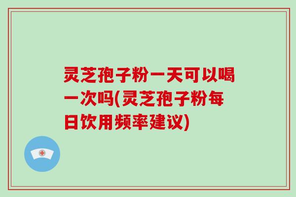 灵芝孢子粉一天可以喝一次吗(灵芝孢子粉每日饮用频率建议)-第1张图片-破壁灵芝孢子粉研究指南 灵芝孢子粉一天可以喝一次吗(灵芝孢子粉每日饮用频率建议)-第1张图片-破壁灵芝孢子粉研究指南