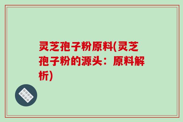 灵芝孢子粉原料(灵芝孢子粉的源头:原料解析)-第1张图片-破壁灵芝孢子粉研究指南 灵芝孢子粉原料(灵芝孢子粉的源头:原料解析)-第1张图片-破壁灵芝孢子粉研究指南