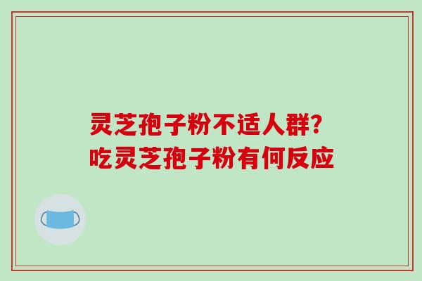 灵芝孢子粉不适人群?吃灵芝孢子粉有何反应-第1张图片-破壁灵芝孢子粉研究指南 灵芝孢子粉不适人群?吃灵芝孢子粉有何反应-第1张图片-破壁灵芝孢子粉研究指南