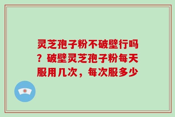 灵芝孢子粉不破壁行吗?破壁灵芝孢子粉每天服用几次,每次服多少-第1张图片-破壁灵芝孢子粉研究指南 灵芝孢子粉不破壁行吗?破壁灵芝孢子粉每天服用几次,每次服多少-第1张图片-破壁灵芝孢子粉研究指南