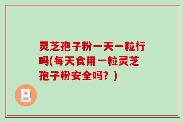 灵芝孢子粉一天一粒行吗(每天食用一粒灵芝孢子粉安全吗？)-第1张图片-破壁灵芝孢子粉研究指南