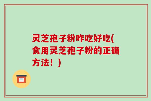 灵芝孢子粉咋吃好吃(食用灵芝孢子粉的正确方法!)-第1张图片-破壁灵芝孢子粉研究指南 灵芝孢子粉咋吃好吃(食用灵芝孢子粉的正确方法!)-第1张图片-破壁灵芝孢子粉研究指南