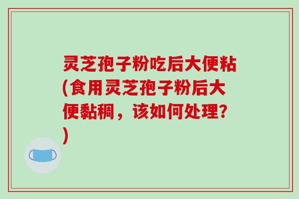 灵芝孢子粉吃后大便粘(食用灵芝孢子粉后大便黏稠,该如何处理?)-第1张图片-破壁灵芝孢子粉研究指南 灵芝孢子粉吃后大便粘(食用灵芝孢子粉后大便黏稠,该如何处理?)-第1张图片-破壁灵芝孢子粉研究指南