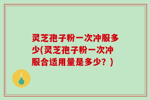 灵芝孢子粉一次冲服多少(灵芝孢子粉一次冲服合适用量是多少?)-第1张图片-破壁灵芝孢子粉研究指南 灵芝孢子粉一次冲服多少(灵芝孢子粉一次冲服合适用量是多少?)-第1张图片-破壁灵芝孢子粉研究指南