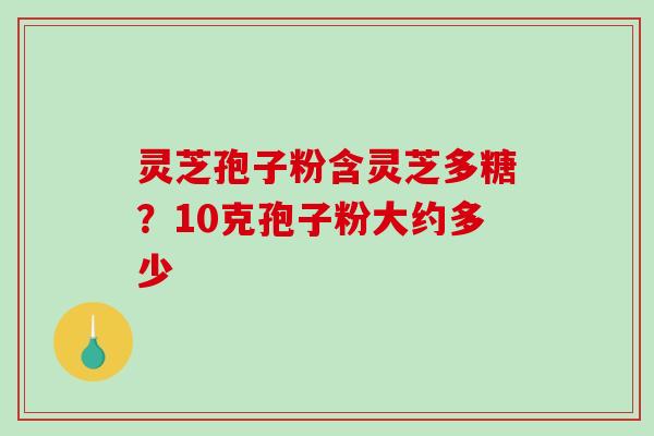 灵芝孢子粉含灵芝多糖?10克孢子粉大约多少-第1张图片-破壁灵芝孢子粉研究指南 灵芝孢子粉含灵芝多糖?10克孢子粉大约多少-第1张图片-破壁灵芝孢子粉研究指南