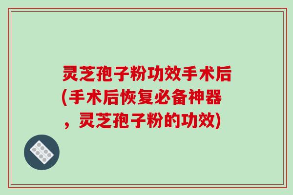 灵芝孢子粉功效手术后(手术后恢复必备神器,灵芝孢子粉的功效)-第1张图片-破壁灵芝孢子粉研究指南 灵芝孢子粉功效手术后(手术后恢复必备神器,灵芝孢子粉的功效)-第1张图片-破壁灵芝孢子粉研究指南