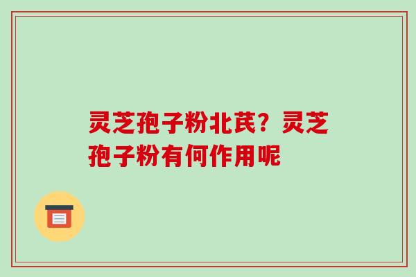 灵芝孢子粉北芪?灵芝孢子粉有何作用呢-第1张图片-破壁灵芝孢子粉研究指南 灵芝孢子粉北芪?灵芝孢子粉有何作用呢-第1张图片-破壁灵芝孢子粉研究指南