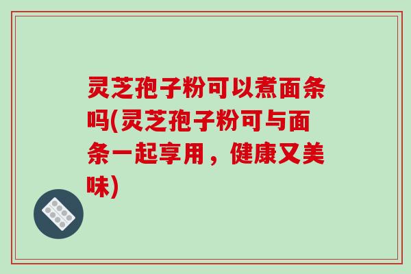 灵芝孢子粉可以煮面条吗(灵芝孢子粉可与面条一起享用,健康又美味)-第1张图片-破壁灵芝孢子粉研究指南 灵芝孢子粉可以煮面条吗(灵芝孢子粉可与面条一起享用,健康又美味)-第1张图片-破壁灵芝孢子粉研究指南