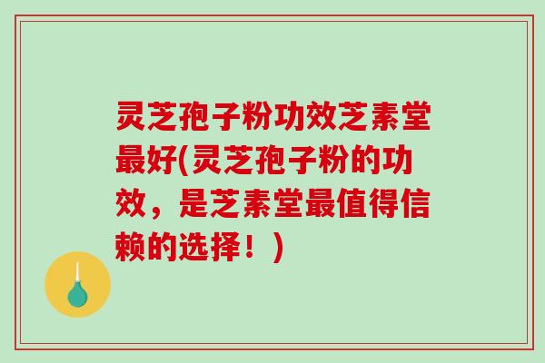 灵芝孢子粉功效芝素堂最好(灵芝孢子粉的功效，是芝素堂最值得信赖的选择！)-第1张图片-破壁灵芝孢子粉研究指南