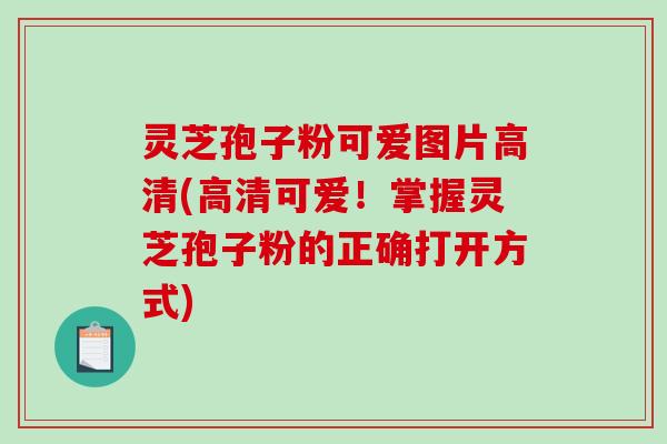 灵芝孢子粉可爱图片高清(高清可爱!掌握灵芝孢子粉的正确打开方式)-第1张图片-破壁灵芝孢子粉研究指南 灵芝孢子粉可爱图片高清(高清可爱!掌握灵芝孢子粉的正确打开方式)-第1张图片-破壁灵芝孢子粉研究指南