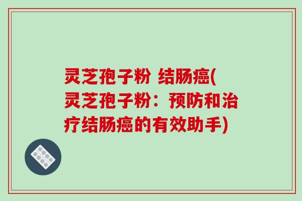 灵芝孢子粉 结肠癌(灵芝孢子粉:预防和治疗结肠癌的有效助手)-第1张图片-破壁灵芝孢子粉研究指南 灵芝孢子粉 结肠癌(灵芝孢子粉:预防和治疗结肠癌的有效助手)-第1张图片-破壁灵芝孢子粉研究指南