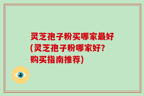 灵芝孢子粉买哪家最好(灵芝孢子粉哪家好?购买指南推荐)-第1张图片-破壁灵芝孢子粉研究指南 灵芝孢子粉买哪家最好(灵芝孢子粉哪家好?购买指南推荐)-第1张图片-破壁灵芝孢子粉研究指南