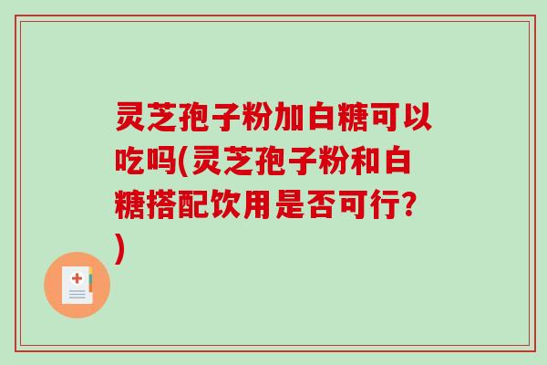 灵芝孢子粉加白糖可以吃吗(灵芝孢子粉和白糖搭配饮用是否可行?)-第1张图片-破壁灵芝孢子粉研究指南 灵芝孢子粉加白糖可以吃吗(灵芝孢子粉和白糖搭配饮用是否可行?)-第1张图片-破壁灵芝孢子粉研究指南