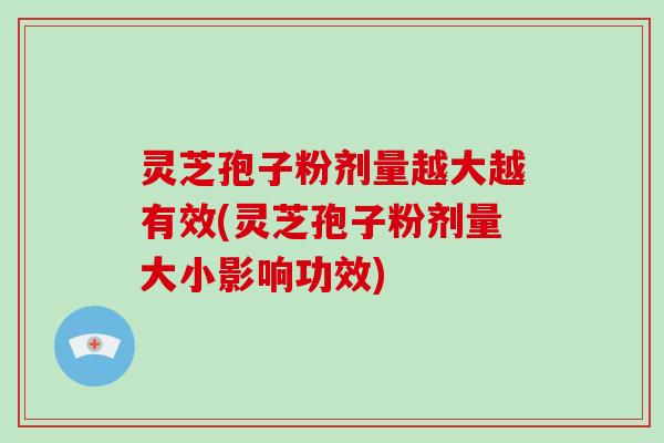 灵芝孢子粉剂量越大越有效(灵芝孢子粉剂量大小影响功效)-第1张图片-破壁灵芝孢子粉研究指南 灵芝孢子粉剂量越大越有效(灵芝孢子粉剂量大小影响功效)-第1张图片-破壁灵芝孢子粉研究指南