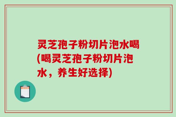 灵芝孢子粉切片泡水喝(喝灵芝孢子粉切片泡水,养生好选择)-第1张图片-破壁灵芝孢子粉研究指南 灵芝孢子粉切片泡水喝(喝灵芝孢子粉切片泡水,养生好选择)-第1张图片-破壁灵芝孢子粉研究指南