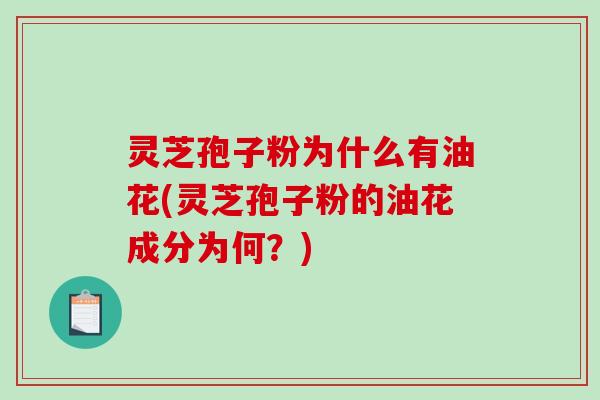 灵芝孢子粉为什么有油花(灵芝孢子粉的油花成分为何？)-第1张图片-破壁灵芝孢子粉研究指南