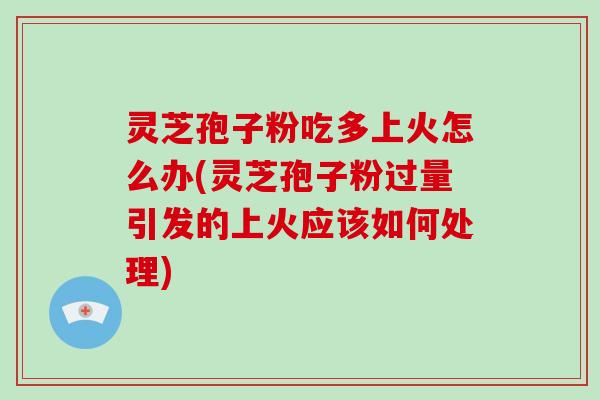 灵芝孢子粉吃多上火怎么办(灵芝孢子粉过量引发的上火应该如何处理)-第1张图片-破壁灵芝孢子粉研究指南